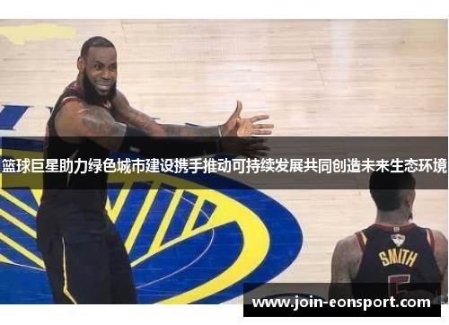 篮球巨星助力绿色城市建设携手推动可持续发展共同创造未来生态环境