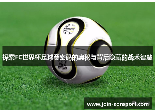 探索FC世界杯足球赛密码的奥秘与背后隐藏的战术智慧