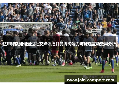 法甲球队如何通过社交媒体提升品牌影响力与球迷互动效果分析
