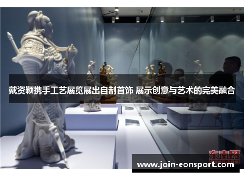 戴资颖携手工艺展览展出自制首饰 展示创意与艺术的完美融合