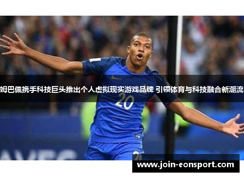 姆巴佩携手科技巨头推出个人虚拟现实游戏品牌 引领体育与科技融合新潮流