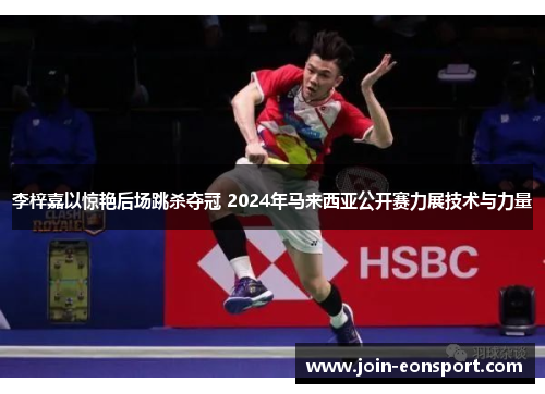 李梓嘉以惊艳后场跳杀夺冠 2024年马来西亚公开赛力展技术与力量