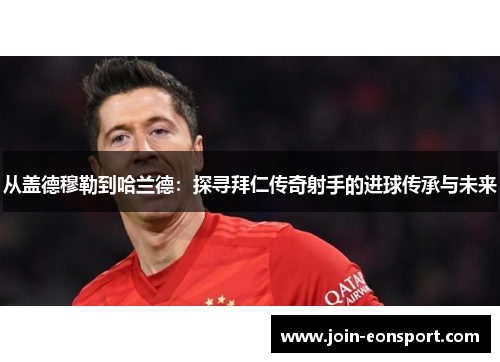 从盖德穆勒到哈兰德：探寻拜仁传奇射手的进球传承与未来