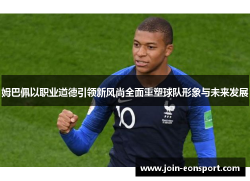 姆巴佩以职业道德引领新风尚全面重塑球队形象与未来发展