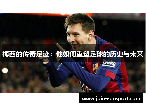 梅西的传奇足迹：他如何重塑足球的历史与未来