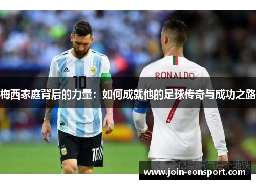 梅西家庭背后的力量：如何成就他的足球传奇与成功之路