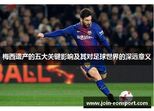 梅西遗产的五大关键影响及其对足球世界的深远意义