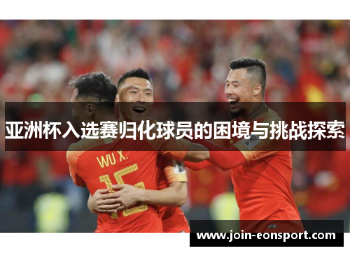 亚洲杯入选赛归化球员的困境与挑战探索