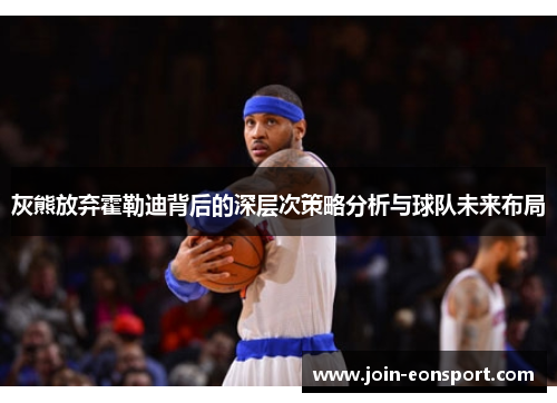 灰熊放弃霍勒迪背后的深层次策略分析与球队未来布局