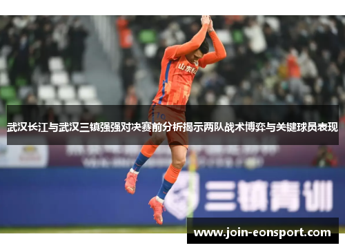 武汉长江与武汉三镇强强对决赛前分析揭示两队战术博弈与关键球员表现