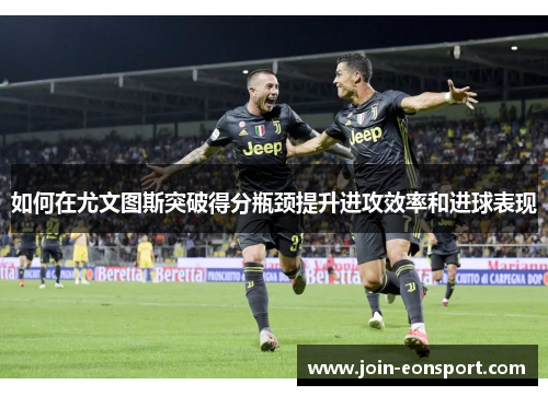 如何在尤文图斯突破得分瓶颈提升进攻效率和进球表现