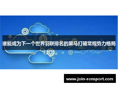 谁能成为下一个世界羽联排名的黑马打破常规势力格局