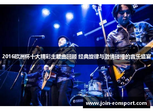2016欧洲杯十大精彩主题曲回顾 经典旋律与激情碰撞的音乐盛宴